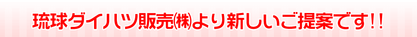 琉球ダイハツ販売(株)より新しいご提案です!